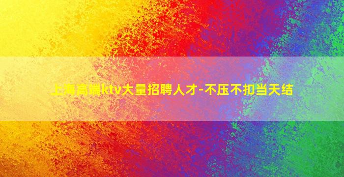 上海高端ktv大量招聘人才-不压不扣当天结